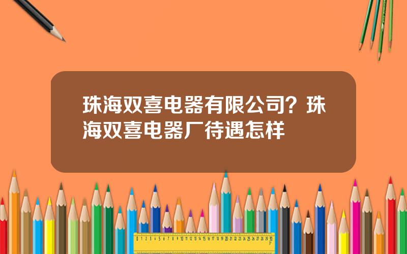 珠海双喜电器有限公司？珠海双喜电器厂待遇怎样
