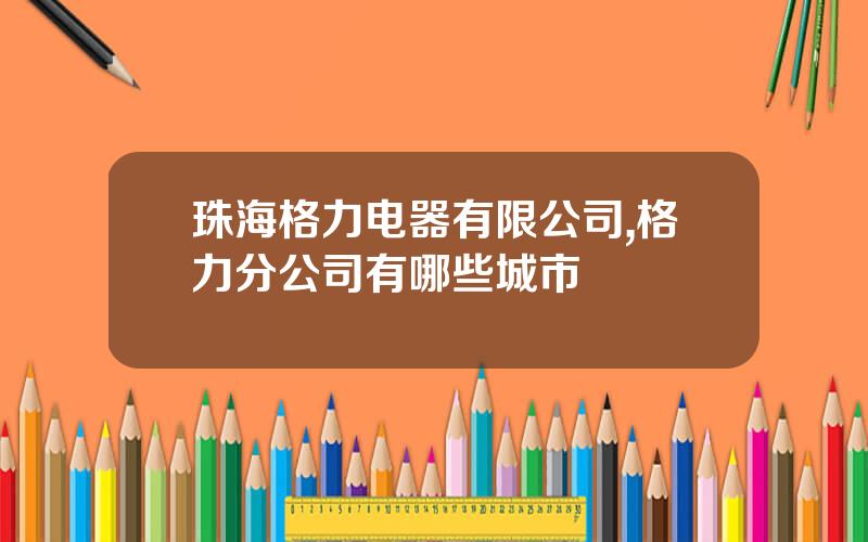 珠海格力电器有限公司,格力分公司有哪些城市