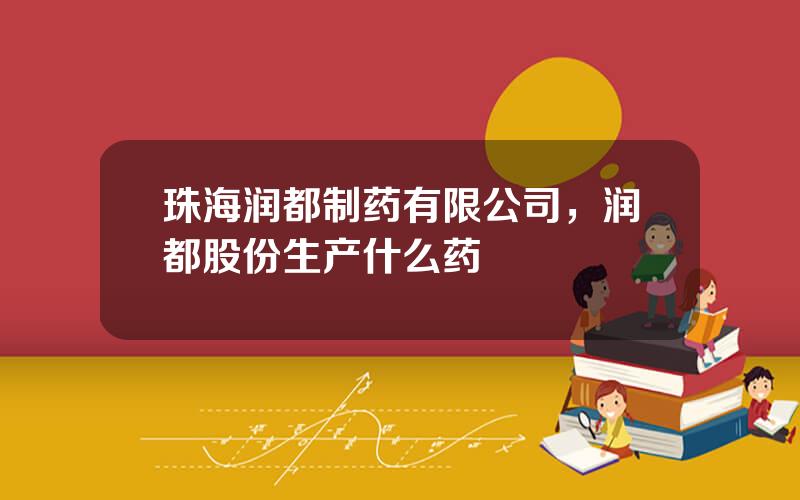 珠海润都制药有限公司，润都股份生产什么药