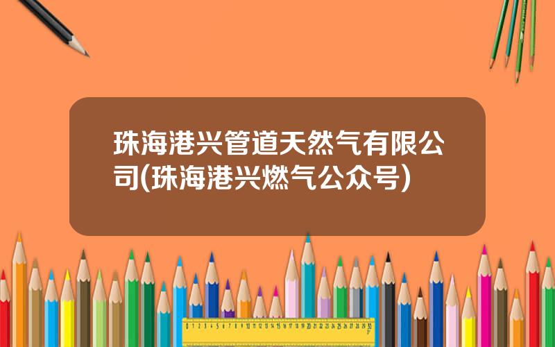 珠海港兴管道天然气有限公司(珠海港兴燃气公众号)