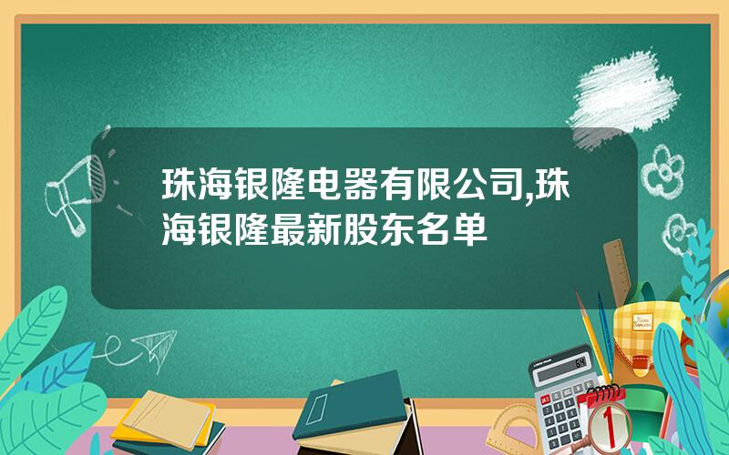 珠海银隆电器有限公司,珠海银隆最新股东名单