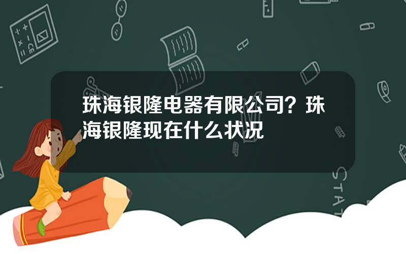 珠海银隆电器有限公司？珠海银隆现在什么状况
