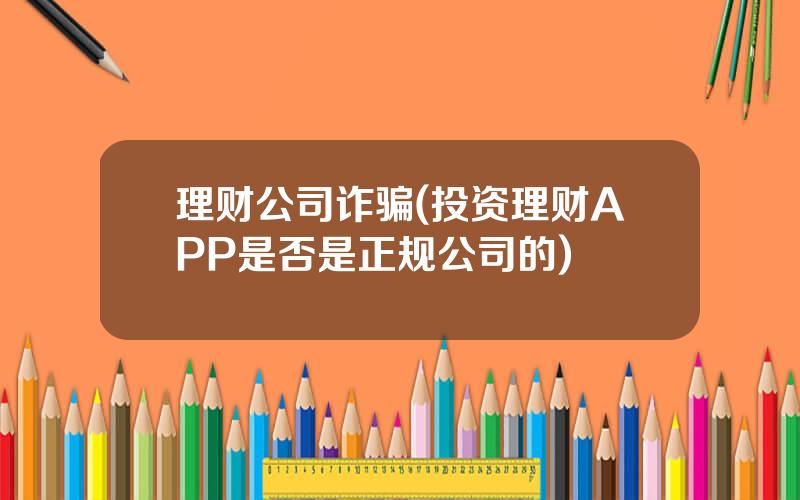 理财公司诈骗(投资理财APP是否是正规公司的)