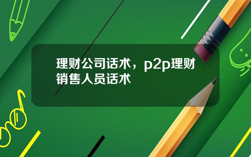理财公司话术，p2p理财销售人员话术