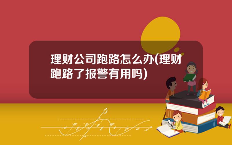 理财公司跑路怎么办(理财跑路了报警有用吗)