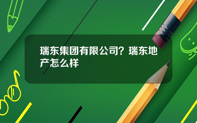 瑞东集团有限公司？瑞东地产怎么样