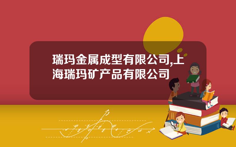 瑞玛金属成型有限公司,上海瑞玛矿产品有限公司
