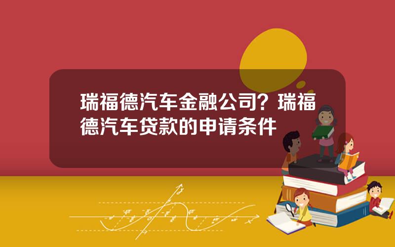 瑞福德汽车金融公司？瑞福德汽车贷款的申请条件