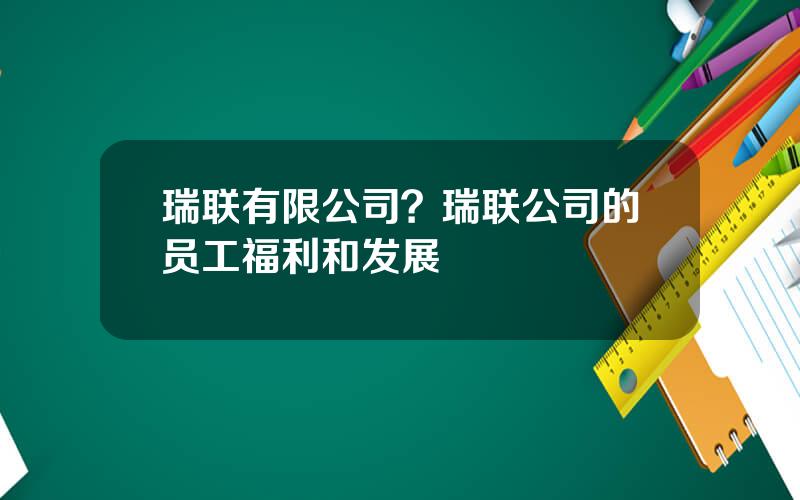 瑞联有限公司？瑞联公司的员工福利和发展
