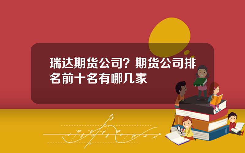 瑞达期货公司？期货公司排名前十名有哪几家