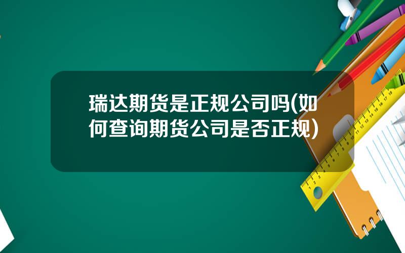 瑞达期货是正规公司吗(如何查询期货公司是否正规)