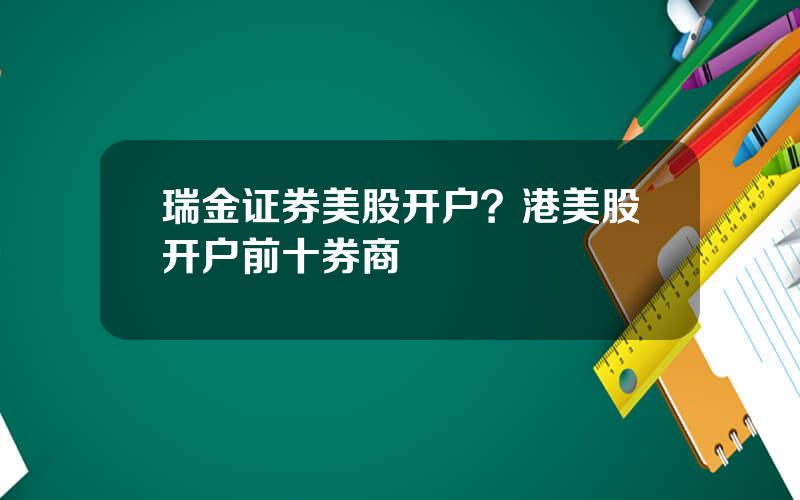 瑞金证券美股开户？港美股开户前十券商