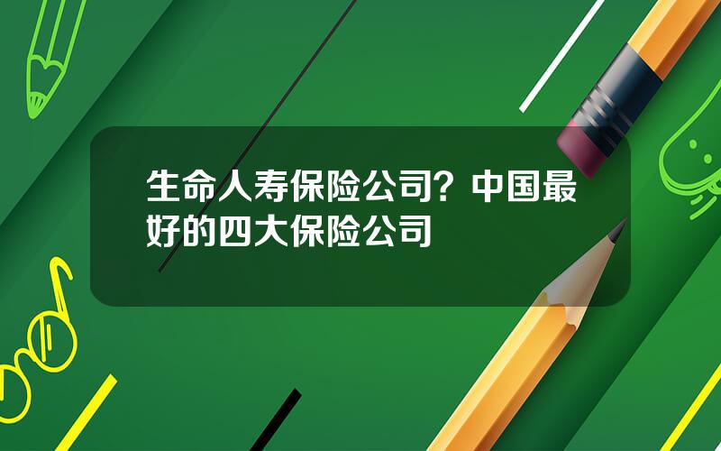 生命人寿保险公司？中国最好的四大保险公司