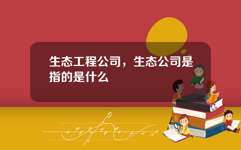 生态工程公司，生态公司是指的是什么