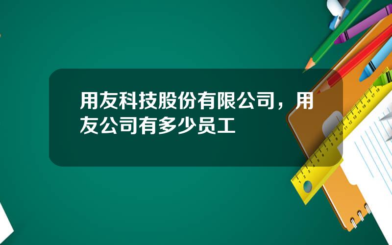 用友科技股份有限公司，用友公司有多少员工