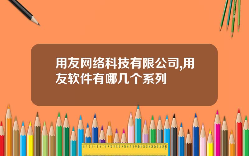 用友网络科技有限公司,用友软件有哪几个系列