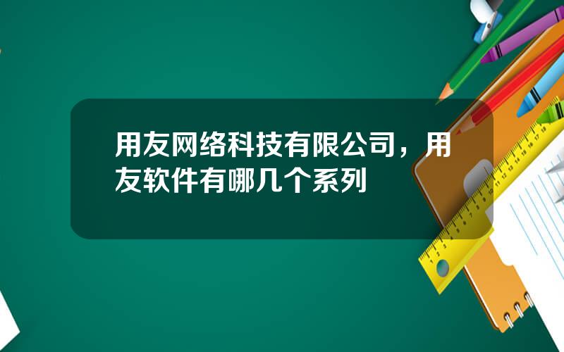 用友网络科技有限公司，用友软件有哪几个系列