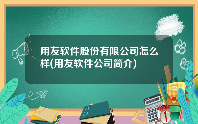 用友软件股份有限公司怎么样(用友软件公司简介)