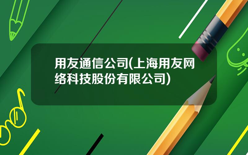 用友通信公司(上海用友网络科技股份有限公司)