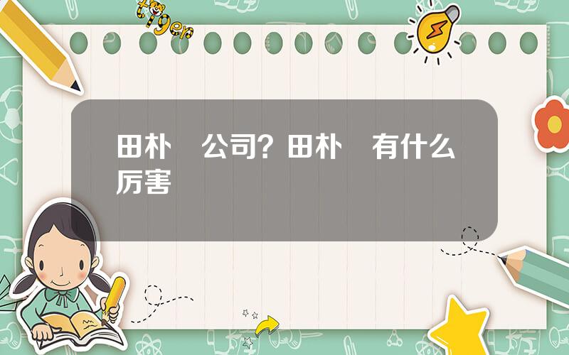 田朴珺公司？田朴珺有什么厉害