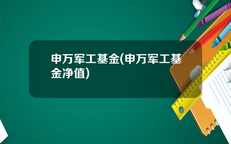 申万军工基金(申万军工基金净值)