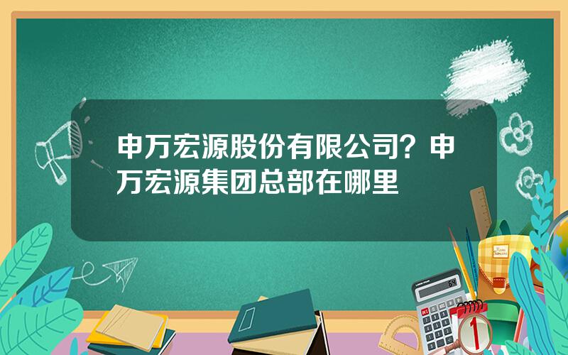 申万宏源股份有限公司？申万宏源集团总部在哪里