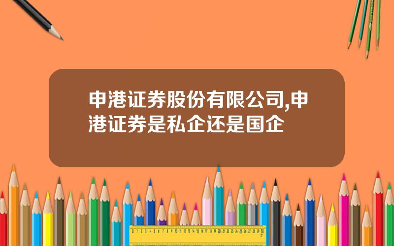 申港证券股份有限公司,申港证券是私企还是国企