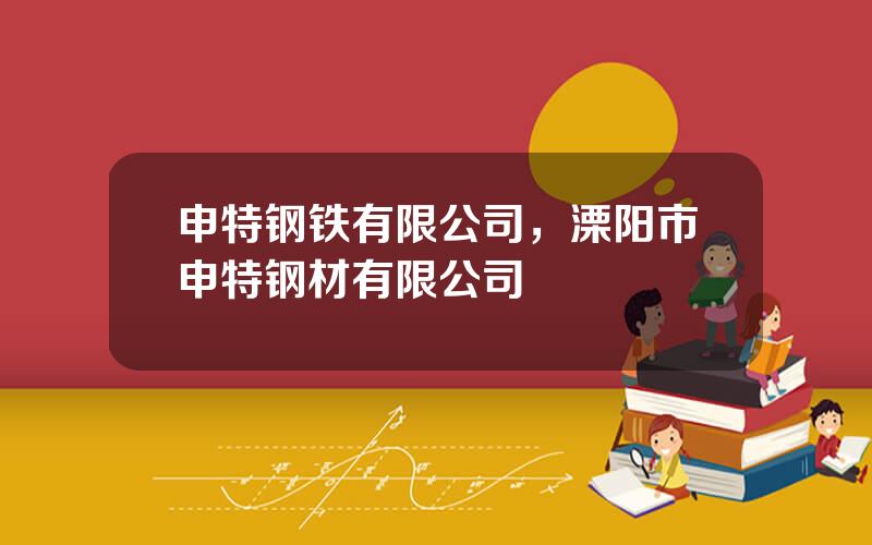 申特钢铁有限公司，溧阳市申特钢材有限公司