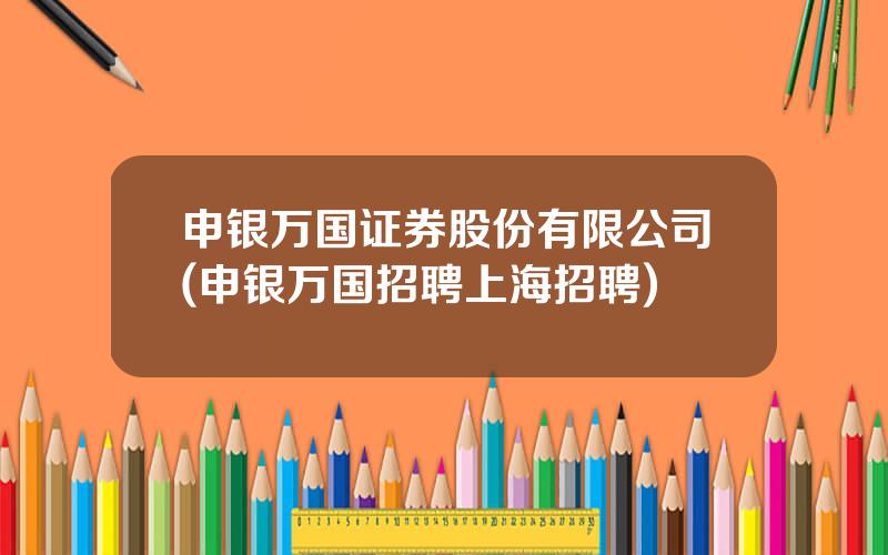 申银万国证券股份有限公司(申银万国招聘上海招聘)