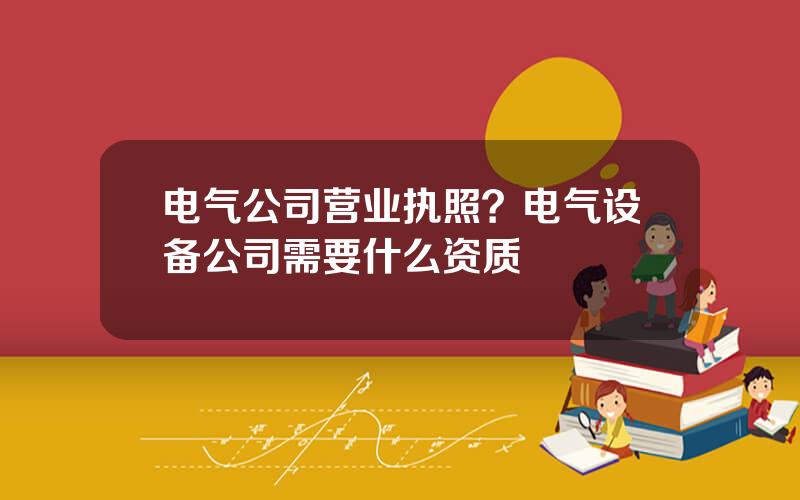 电气公司营业执照？电气设备公司需要什么资质