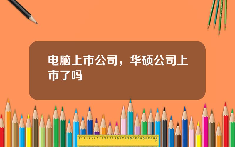 电脑上市公司，华硕公司上市了吗