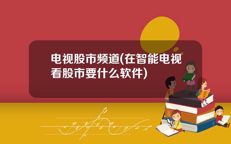 电视股市频道(在智能电视看股市要什么软件)