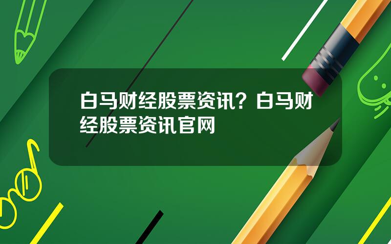 白马财经股票资讯？白马财经股票资讯官网
