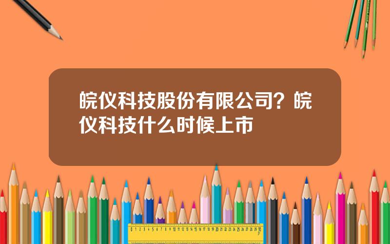 皖仪科技股份有限公司？皖仪科技什么时候上市