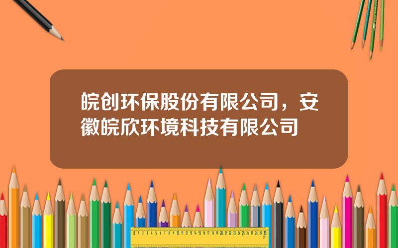 皖创环保股份有限公司，安徽皖欣环境科技有限公司