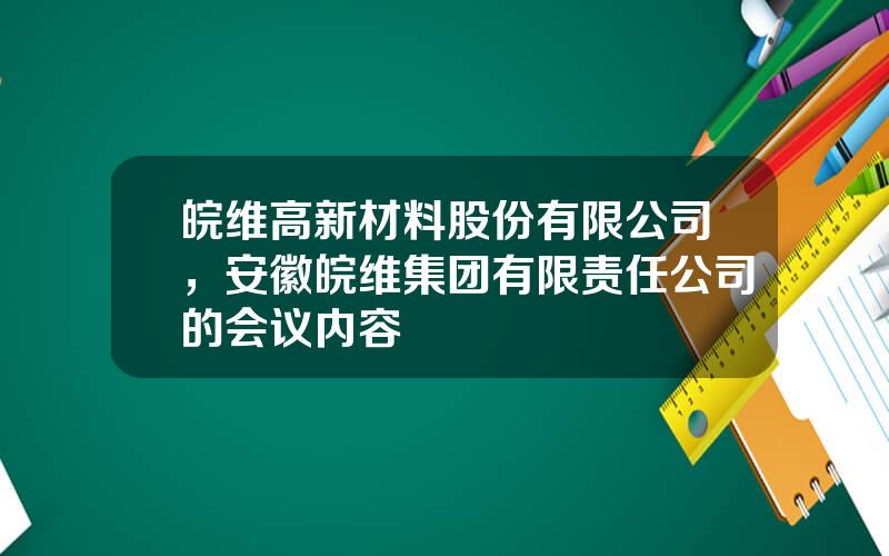 皖维高新材料股份有限公司，安徽皖维集团有限责任公司的会议内容