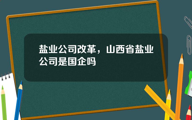 盐业公司改革，山西省盐业公司是国企吗