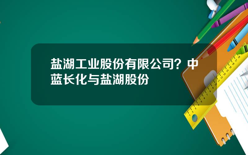 盐湖工业股份有限公司？中蓝长化与盐湖股份