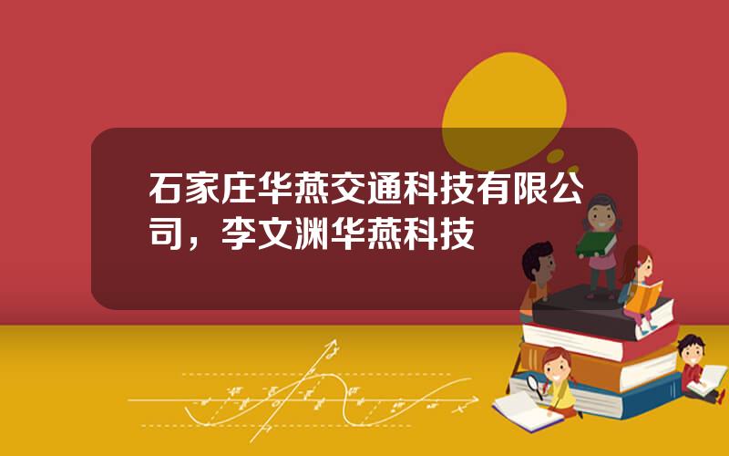 石家庄华燕交通科技有限公司，李文渊华燕科技