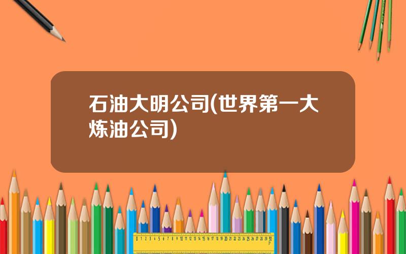 石油大明公司(世界第一大炼油公司)