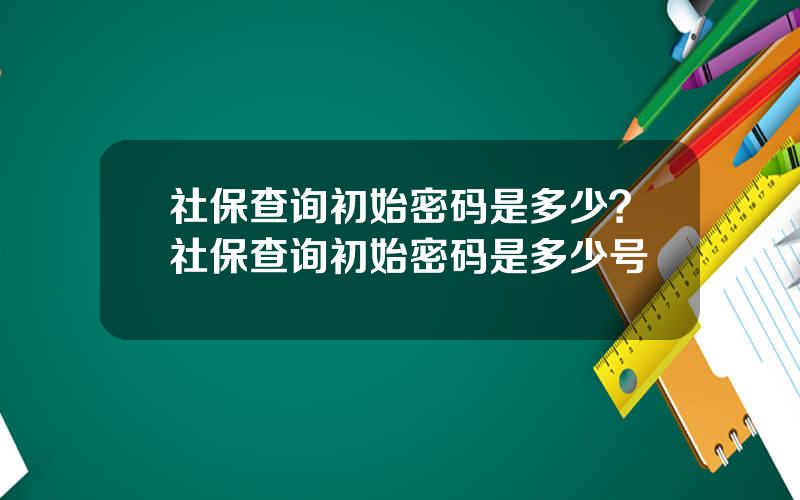 社保查询初始密码是多少？社保查询初始密码是多少号