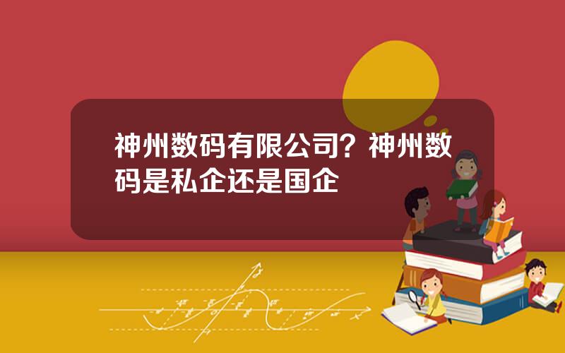神州数码有限公司？神州数码是私企还是国企