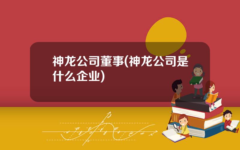 神龙公司董事(神龙公司是什么企业)