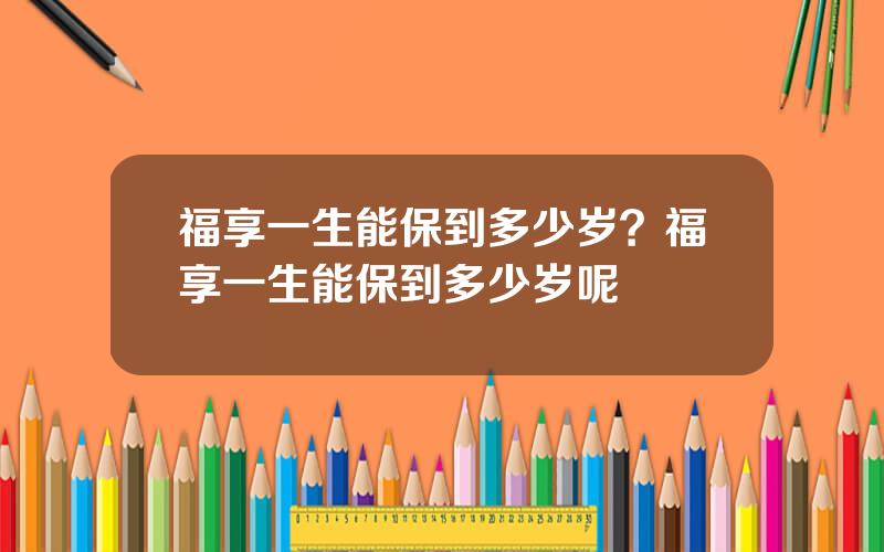 福享一生能保到多少岁？福享一生能保到多少岁呢