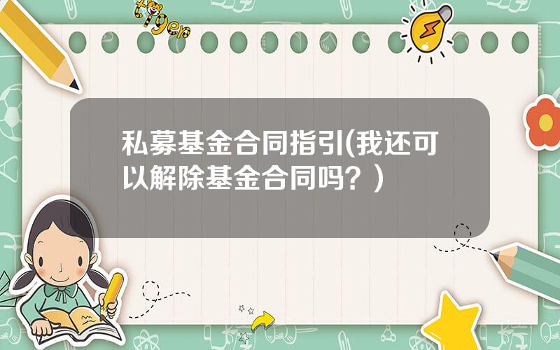 私募基金合同指引(我还可以解除基金合同吗？)