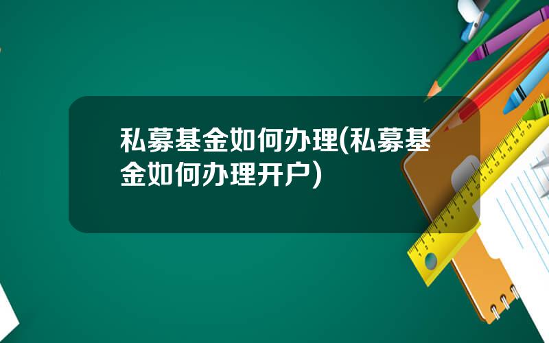 私募基金如何办理(私募基金如何办理开户)