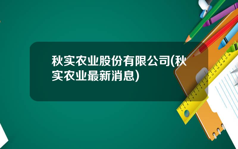 秋实农业股份有限公司(秋实农业最新消息)
