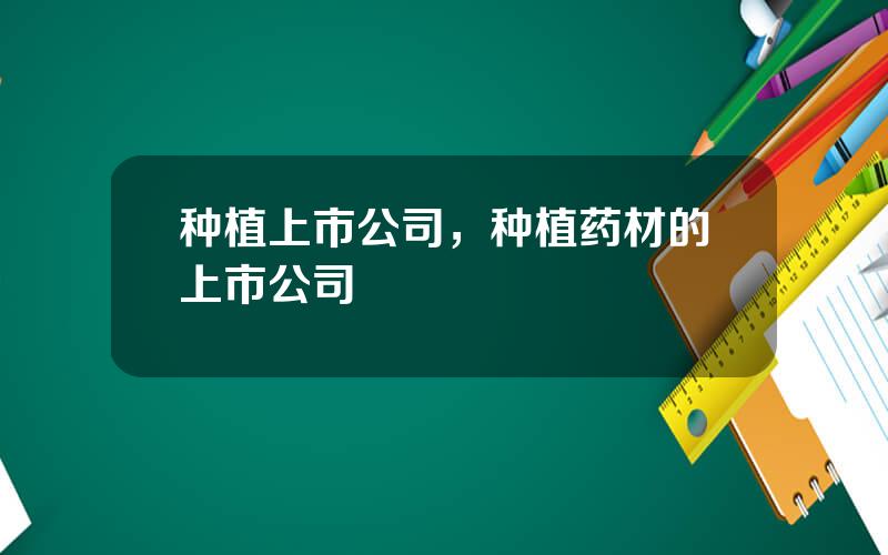 种植上市公司，种植药材的上市公司