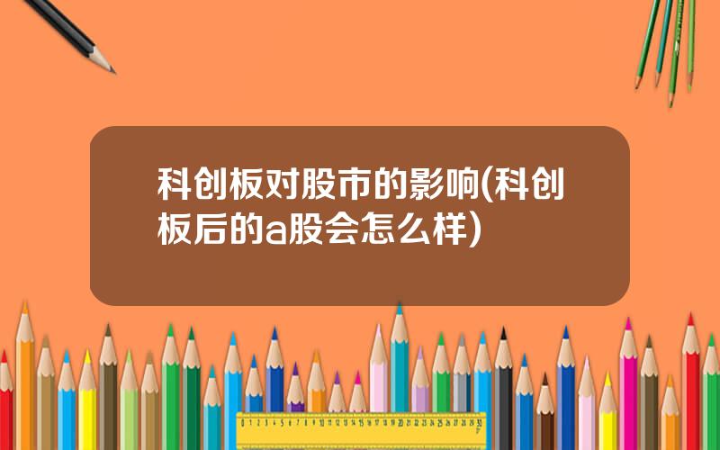 科创板对股市的影响(科创板后的a股会怎么样)