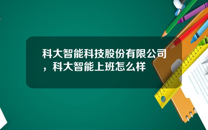 科大智能科技股份有限公司，科大智能上班怎么样